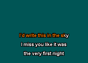 Pd write this in the sky

lmiss you like it was

the very first night