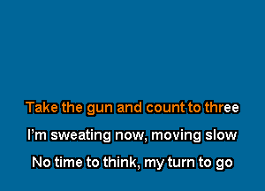 Take the gun and count to three

Pm sweating now, moving slow

No time to think, my turn to go