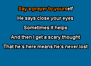 Say a prayer to yourself
He says close your eyes
Sometimes it helps
And then I get a scary thought

That he!s here means he!s never lost