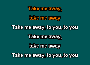 Take me away,
take me away

Take me away, to you, to you
Take me away,

take me away

Take me away, to you, to you