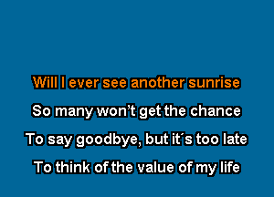 Will I ever see another sunrise
So many won t get the chance
To say goodbye, but it's too late
To think ofthe value of my life