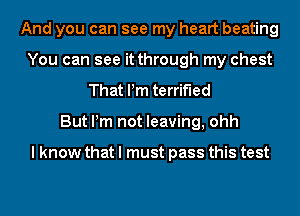 And you can see my heart beating
You can see it through my chest
That Pm terrified
But Pm not leaving, ohh

I know that I must pass this test