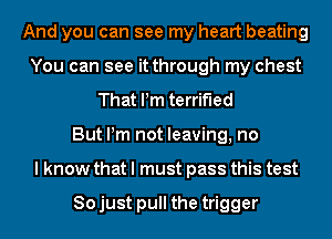 And you can see my heart beating
You can see it through my chest
That Pm terrified
Buthnnotbaan,no
lhwwywunmapwsmmma

Sojust pull the trigger