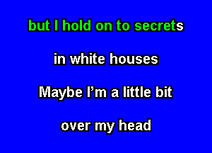 but I hold on to secrets

in white houses

Maybe Pm a little bit

over my head