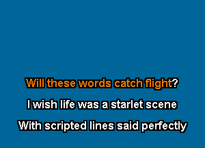 Will these words catch flight?

I wish life was a starlet scene

With scripted lines said perfectly