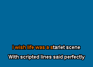 I wish life was a starlet scene

With scripted lines said perfectly