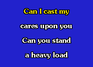 Can I cast my

cares upon you

Can you stand

a heavy load