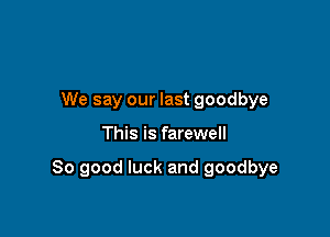 We say our last goodbye

This is farewell

So good luck and goodbye