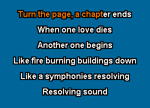 Turn the page, a chapter ends
When one love dies
Another one begins

Like fire burning buildings down
Like a symphonies resolving

Resolving sound