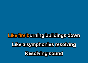 Like fire burning buildings down

Like a symphonies resolving

Resolving sound