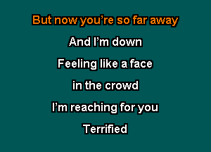 But now you,re so far away

And Pm down
Feeling like a face
in the crowd
Pm reaching for you
Terrified
