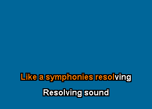 Like a symphonies resolving

Resolving sound