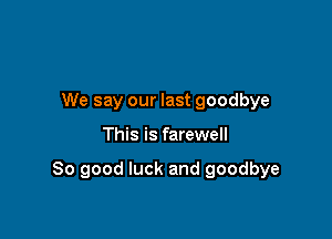 We say our last goodbye

This is farewell

So good luck and goodbye