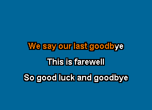 We say our last goodbye

This is farewell

So good luck and goodbye