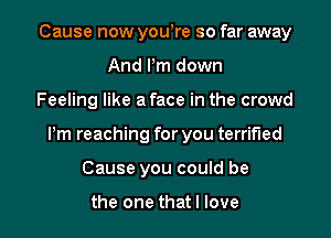 Cause now you!re so far away
And Pm down
Feeling like a face in the crowd

Pm reaching for you terrified

Cause you could be

the one that I love I