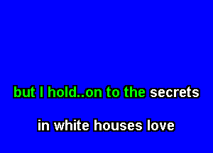 but I hold..on to the secrets

in white houses love