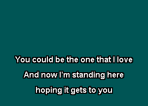 You could be the one thatl love

And now I'm standing here

hoping it gets to you