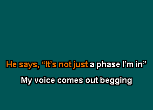 He says, Nt's notjust a phase Pm in,,

My voice comes out begging