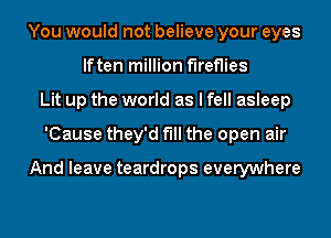 You would not believe your eyes
lften million fireflies
Lit up the world as I fell asleep
'Cause they'd fill the open air

And leave teardrops everywhere