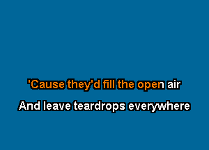 'Cause they'd full the open air

And leave teardrops everywhere
