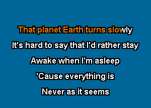 That planet Earth turns slowly
It's hard to say that I'd rather stay
Awake when I'm asleep
'Cause everything is

Never as it seems