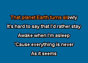 That planet Earth turns slowly
It's hard to say that I'd rather stay
Awake when I'm asleep
'Cause everything is never

As it seems