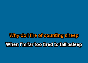 Why do ltire of counting sheep

When I'm far too tired to fall asleep