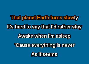 That planet Earth turns slowly
It's hard to say that I'd rather stay
Awake when I'm asleep
'Cause everything is never

As it seems