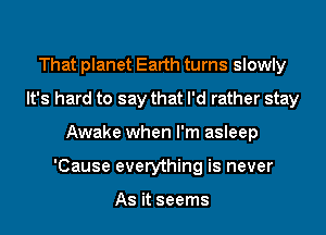 That planet Earth turns slowly
It's hard to say that I'd rather stay
Awake when I'm asleep
'Cause everything is never

As it seems