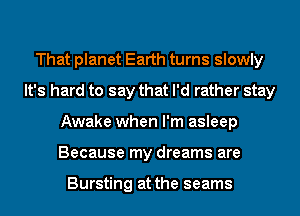 That planet Earth turns slowly
It's hard to say that I'd rather stay
Awake when I'm asleep
Because my dreams are

Bursting at the seams