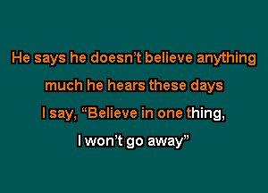 He says he doesn,t believe anything

much he hears these days

I say, uBelieve in one thing,

I won't go awayu