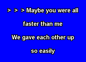 ) 3' Maybe you were all

faster than me

We gave each other up

so easily