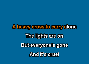 A heavy cross to carry alone

The lights are on

But everyone's gone

And it's cruel