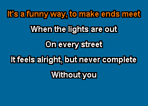 It's a funny way, to make ends meet
When the lights are out

On every street

It feels alright, but never complete

Without you