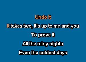 Undo it
It takes two, it's up to me and you
To prove it

All the rainy nights

Even the coldest days