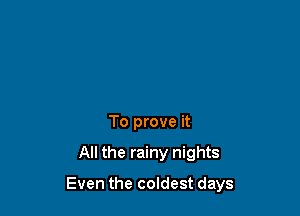 To prove it

All the rainy nights

Even the coldest days