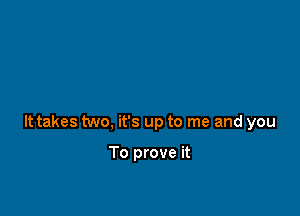 It takes two, it's up to me and you

To prove it