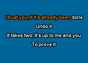 ltrust you, if it's already been done
Undo it

It takes two, it's up to me and you

To prove it
