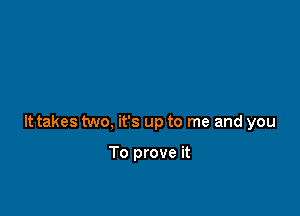 It takes two, it's up to me and you

To prove it