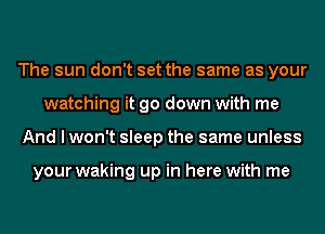 The sun don't set the same as your
watching it go down with me
And I won't sleep the same unless

your waking up in here with me