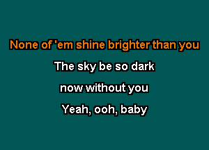 None of'em shine brighter than you

The sky be so dark
now without you
Yeah. ooh. baby