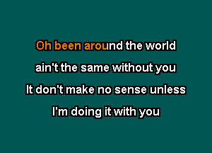 Oh been around the world
ain't the same without you

It don't make no sense unless

I'm doing it with you