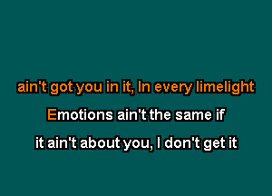 ain't got you in it, In every limelight

Emotions ain't the same if

it ain't about you. I don't get it