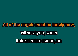 All ofthe angels must be lonely now,

without you, woah

It don't make sense, no