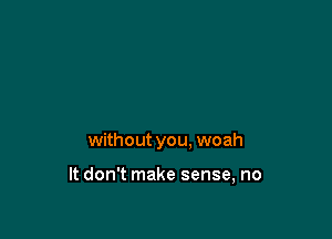 without you, woah

It don't make sense, no