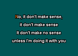 No, it don't make sense,
it don't make sense

It don't make no sense

unless I'm doing it with you