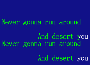 Never gonna run around

And desert you
Never gonna run around

And desert you