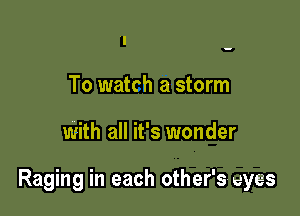 To watch a storm

with all it's wonder

Raging in each other's. eyes