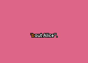 'bout Aliceu