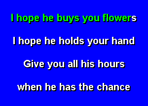 I hope he buys you flowers

I hope he holds your hand
Give you all his hours

when he has the chance